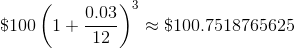 \$100\left(1+\frac{0.03}{12}\right)^3\approx\$100.7518765625