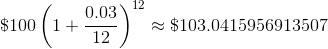 \$100\left(1+\frac{0.03}{12}\right)^{12}\approx\$103.0415956913507