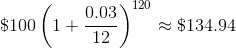 \$100\left(1+\frac{0.03}{12}\right)^{120}\approx\$134.94